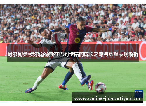 阿尔瓦罗·费尔南德斯在巴列卡诺的成长之路与辉煌表现解析