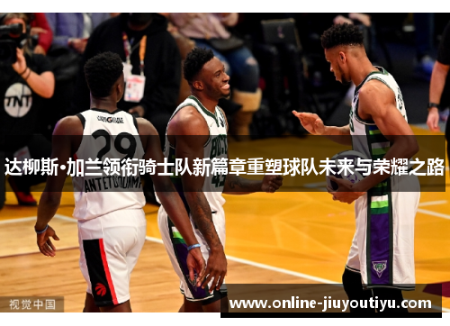 达柳斯·加兰领衔骑士队新篇章重塑球队未来与荣耀之路