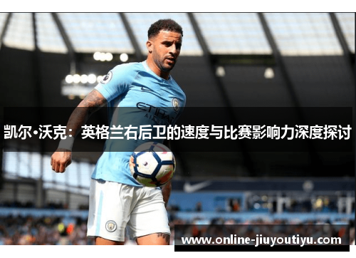 凯尔·沃克:英格兰右后卫的速度与比赛影响力深度探讨 凯尔·沃克:英格兰右后卫的速度与比赛影响力深度探讨