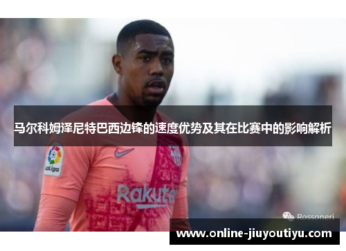 马尔科姆泽尼特巴西边锋的速度优势及其在比赛中的影响解析 马尔科姆泽尼特巴西边锋的速度优势及其在比赛中的影响解析