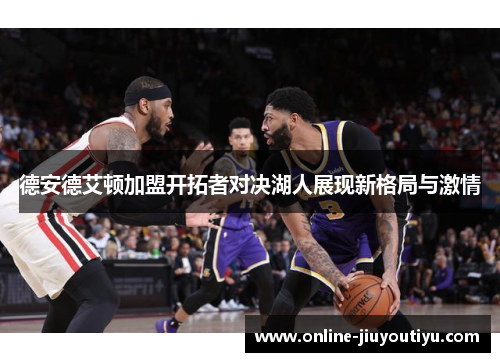 德安德艾顿加盟开拓者对决湖人展现新格局与激情 德安德艾顿加盟开拓者对决湖人展现新格局与激情