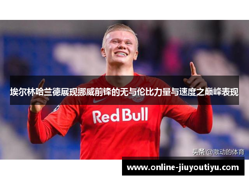埃尔林哈兰德展现挪威前锋的无与伦比力量与速度之巅峰表现 埃尔林哈兰德展现挪威前锋的无与伦比力量与速度之巅峰表现