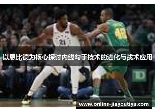 以恩比德为核心探讨内线勾手技术的进化与战术应用 以恩比德为核心探讨内线勾手技术的进化与战术应用