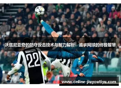 沃兹尼亚奇的防守反击技术与耐力解析:追求网球的终极智慧 沃兹尼亚奇的防守反击技术与耐力解析:追求网球的终极智慧