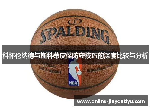 科怀伦纳德与斯科蒂皮蓬防守技巧的深度比较与分析 科怀伦纳德与斯科蒂皮蓬防守技巧的深度比较与分析