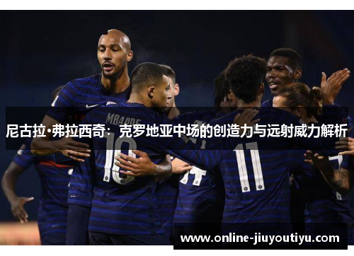 尼古拉·弗拉西奇:克罗地亚中场的创造力与远射威力解析 尼古拉·弗拉西奇:克罗地亚中场的创造力与远射威力解析