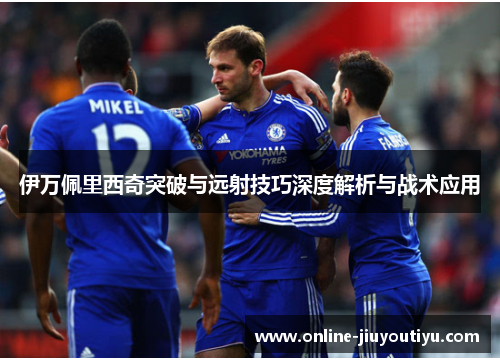 伊万佩里西奇突破与远射技巧深度解析与战术应用