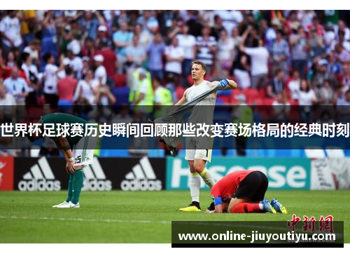 世界杯足球赛历史瞬间回顾那些改变赛场格局的经典时刻