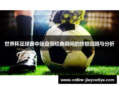 世界杯足球赛中场盘带经典瞬间的终极回顾与分析