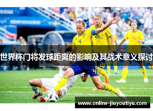 世界杯门将发球距离的影响及其战术意义探讨 世界杯门将发球距离的影响及其战术意义探讨