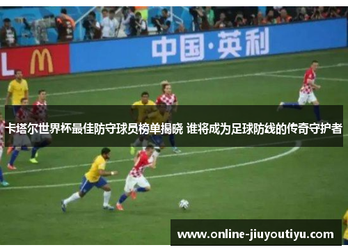 卡塔尔世界杯最佳防守球员榜单揭晓 谁将成为足球防线的传奇守护者 卡塔尔世界杯最佳防守球员榜单揭晓 谁将成为足球防线的传奇守护者