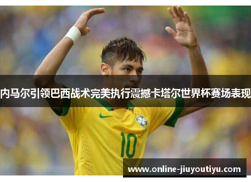 内马尔引领巴西战术完美执行震撼卡塔尔世界杯赛场表现