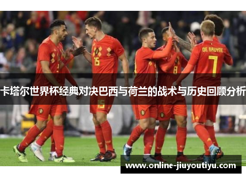 卡塔尔世界杯经典对决巴西与荷兰的战术与历史回顾分析 卡塔尔世界杯经典对决巴西与荷兰的战术与历史回顾分析