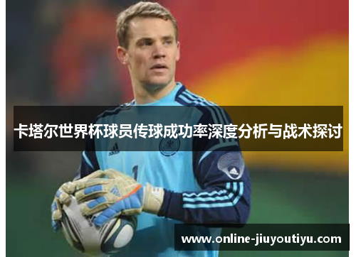 卡塔尔世界杯球员传球成功率深度分析与战术探讨