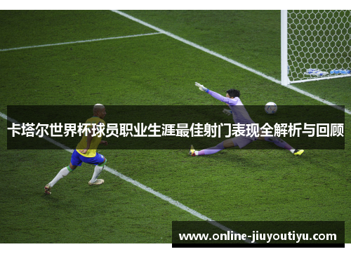 卡塔尔世界杯球员职业生涯最佳射门表现全解析与回顾 卡塔尔世界杯球员职业生涯最佳射门表现全解析与回顾