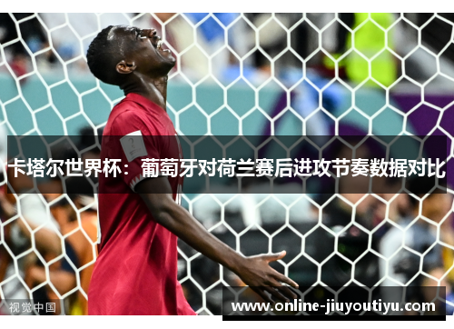 卡塔尔世界杯:葡萄牙对荷兰赛后进攻节奏数据对比 卡塔尔世界杯:葡萄牙对荷兰赛后进攻节奏数据对比