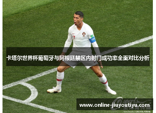 卡塔尔世界杯葡萄牙与阿根廷禁区内射门成功率全面对比分析 卡塔尔世界杯葡萄牙与阿根廷禁区内射门成功率全面对比分析