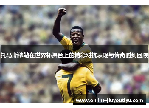 托马斯穆勒在世界杯舞台上的精彩对抗表现与传奇时刻回顾 托马斯穆勒在世界杯舞台上的精彩对抗表现与传奇时刻回顾