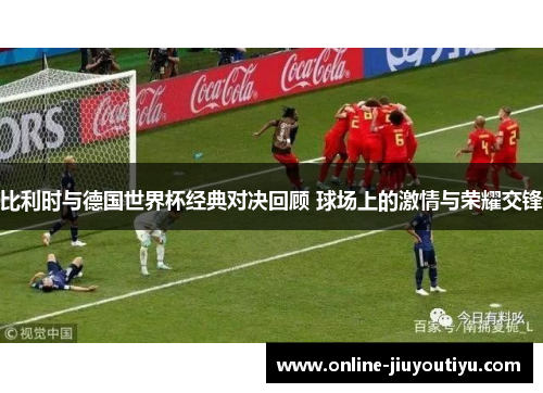 比利时与德国世界杯经典对决回顾 球场上的激情与荣耀交锋 比利时与德国世界杯经典对决回顾 球场上的激情与荣耀交锋