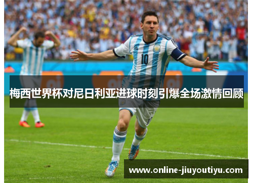 梅西世界杯对尼日利亚进球时刻引爆全场激情回顾 梅西世界杯对尼日利亚进球时刻引爆全场激情回顾