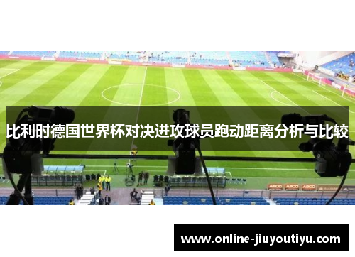 比利时德国世界杯对决进攻球员跑动距离分析与比较 比利时德国世界杯对决进攻球员跑动距离分析与比较
