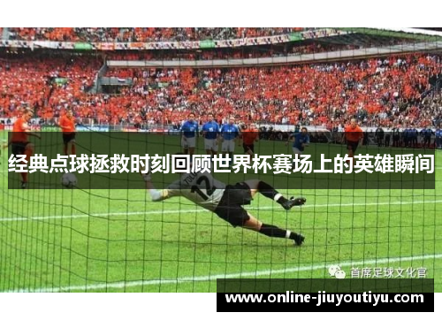 经典点球拯救时刻回顾世界杯赛场上的英雄瞬间 经典点球拯救时刻回顾世界杯赛场上的英雄瞬间