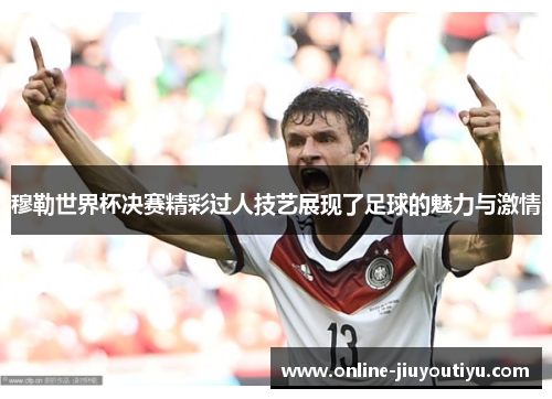 穆勒世界杯决赛精彩过人技艺展现了足球的魅力与激情 穆勒世界杯决赛精彩过人技艺展现了足球的魅力与激情