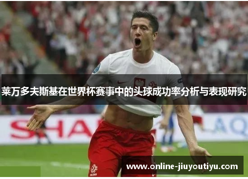 莱万多夫斯基在世界杯赛事中的头球成功率分析与表现研究 莱万多夫斯基在世界杯赛事中的头球成功率分析与表现研究