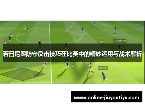 若日尼奥防守反击技巧在比赛中的精妙运用与战术解析 若日尼奥防守反击技巧在比赛中的精妙运用与战术解析