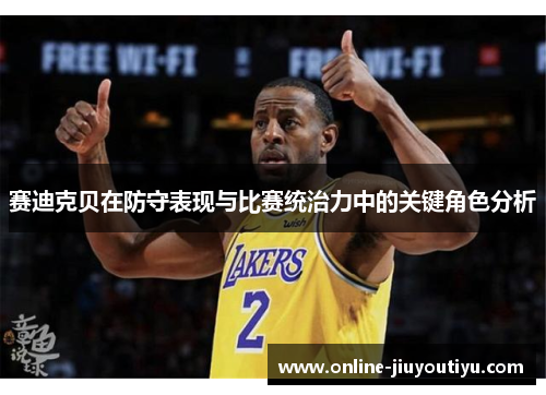 赛迪克贝在防守表现与比赛统治力中的关键角色分析 赛迪克贝在防守表现与比赛统治力中的关键角色分析