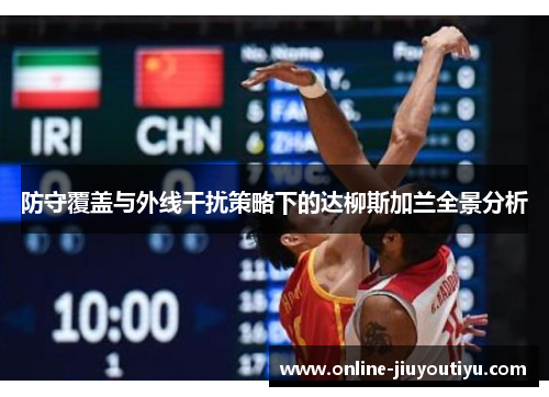 防守覆盖与外线干扰策略下的达柳斯加兰全景分析 防守覆盖与外线干扰策略下的达柳斯加兰全景分析
