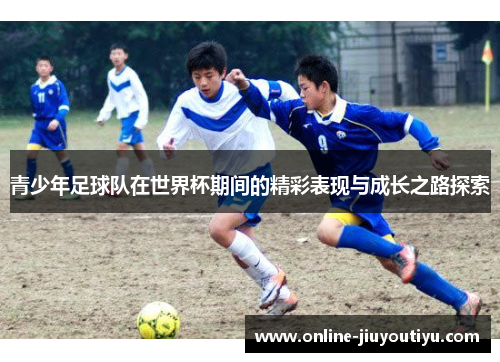 青少年足球队在世界杯期间的精彩表现与成长之路探索 青少年足球队在世界杯期间的精彩表现与成长之路探索