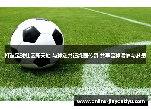 打造足球社区新天地 与球迷共话绿茵传奇 共享足球激情与梦想 打造足球社区新天地 与球迷共话绿茵传奇 共享足球激情与梦想