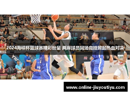 2024海峡杯篮球赛精彩纷呈 两岸球员同场竞技掀起热血对决 2024海峡杯篮球赛精彩纷呈 两岸球员同场竞技掀起热血对决