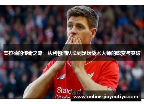杰拉德的传奇之路:从利物浦队长到足坛战术大师的蜕变与突破 杰拉德的传奇之路:从利物浦队长到足坛战术大师的蜕变与突破