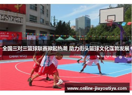 全国三对三篮球联赛掀起热潮 助力街头篮球文化蓬勃发展 全国三对三篮球联赛掀起热潮 助力街头篮球文化蓬勃发展