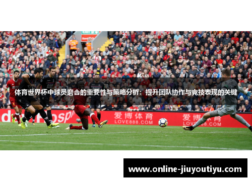 体育世界杯中球员磨合的重要性与策略分析:提升团队协作与竞技表现的关键 体育世界杯中球员磨合的重要性与策略分析:提升团队协作与竞技表现的关键
