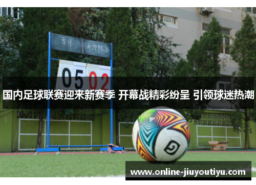 国内足球联赛迎来新赛季 开幕战精彩纷呈 引领球迷热潮 国内足球联赛迎来新赛季 开幕战精彩纷呈 引领球迷热潮