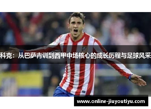 科克:从巴萨青训到西甲中场核心的成长历程与足球风采 科克:从巴萨青训到西甲中场核心的成长历程与足球风采