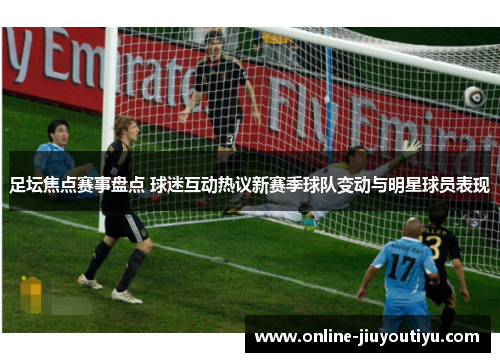 足坛焦点赛事盘点 球迷互动热议新赛季球队变动与明星球员表现 足坛焦点赛事盘点 球迷互动热议新赛季球队变动与明星球员表现