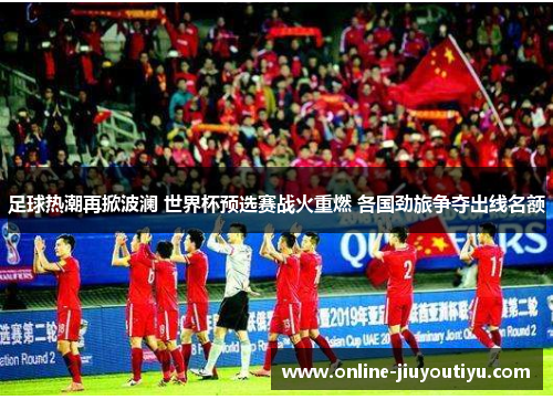足球热潮再掀波澜 世界杯预选赛战火重燃 各国劲旅争夺出线名额 足球热潮再掀波澜 世界杯预选赛战火重燃 各国劲旅争夺出线名额
