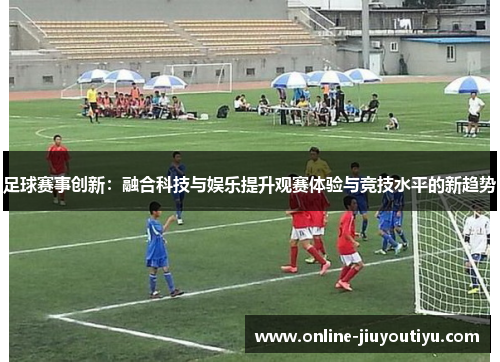 足球赛事创新:融合科技与娱乐提升观赛体验与竞技水平的新趋势 足球赛事创新:融合科技与娱乐提升观赛体验与竞技水平的新趋势