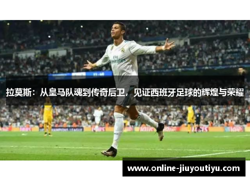 拉莫斯:从皇马队魂到传奇后卫,见证西班牙足球的辉煌与荣耀 拉莫斯:从皇马队魂到传奇后卫,见证西班牙足球的辉煌与荣耀