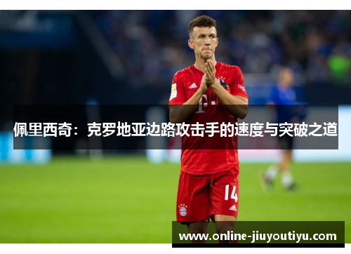 佩里西奇:克罗地亚边路攻击手的速度与突破之道 佩里西奇:克罗地亚边路攻击手的速度与突破之道