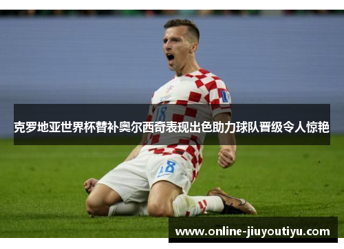 克罗地亚世界杯替补奥尔西奇表现出色助力球队晋级令人惊艳 克罗地亚世界杯替补奥尔西奇表现出色助力球队晋级令人惊艳