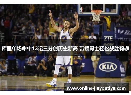 库里单场命中13记三分创历史新高 带领勇士轻松战胜鹈鹕 库里单场命中13记三分创历史新高 带领勇士轻松战胜鹈鹕