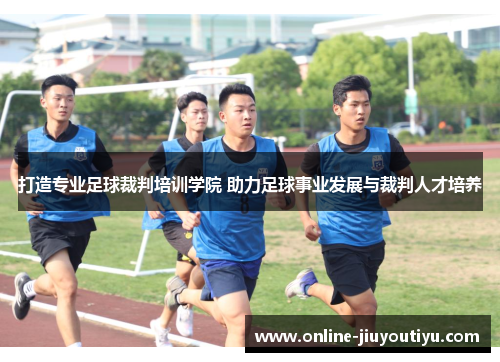 打造专业足球裁判培训学院 助力足球事业发展与裁判人才培养 打造专业足球裁判培训学院 助力足球事业发展与裁判人才培养