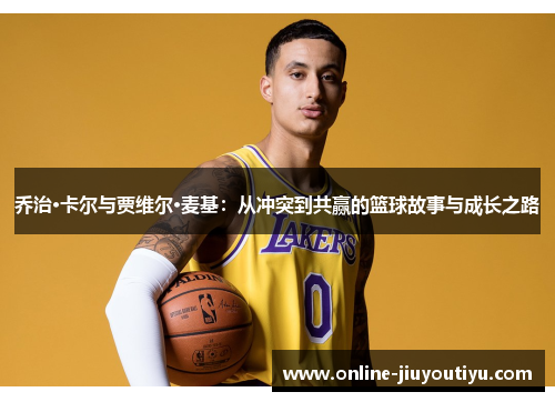 乔治·卡尔与贾维尔·麦基:从冲突到共赢的篮球故事与成长之路 乔治·卡尔与贾维尔·麦基:从冲突到共赢的篮球故事与成长之路