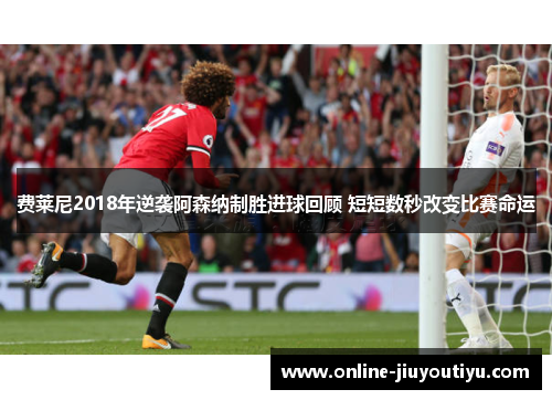 费莱尼2018年逆袭阿森纳制胜进球回顾 短短数秒改变比赛命运 费莱尼2018年逆袭阿森纳制胜进球回顾 短短数秒改变比赛命运