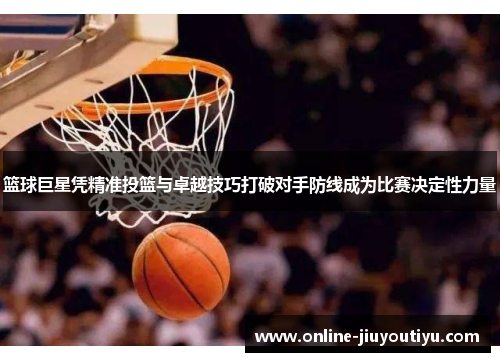 篮球巨星凭精准投篮与卓越技巧打破对手防线成为比赛决定性力量 篮球巨星凭精准投篮与卓越技巧打破对手防线成为比赛决定性力量